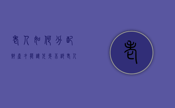 老人如何分配财产才能让兄弟不吵（老人如何分配财产才合理）