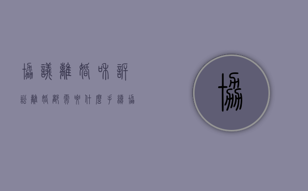 协议离婚和诉讼离婚都需要什么手续（协议离婚和诉讼离婚的利弊有哪些）