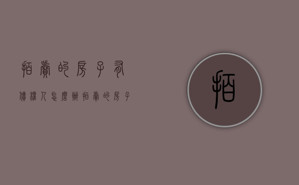 拍卖的房子有债权人怎么办（拍卖的房子没人买怎么办）