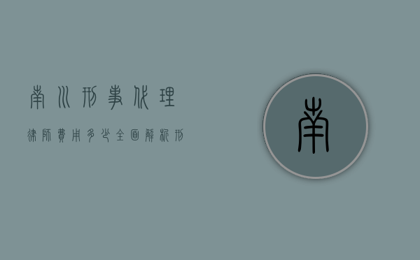 南川刑事代理律师费用多少？全面解析刑事律师收费标准