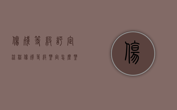 伤残等级评定流程（伤残等级鉴定怎么鉴定出来）