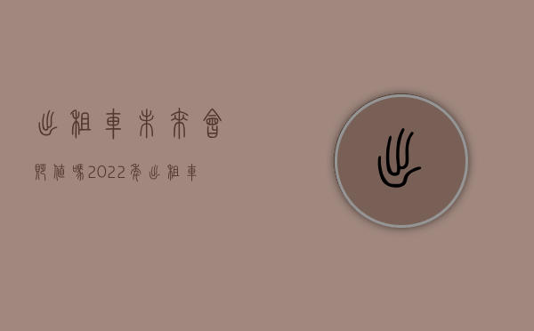 出租车未来会贬值吗（2022年出租车会升值吗）