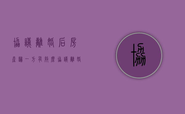 协议离婚后房产归一方有效么（协议离婚后房产过户给妻子新规定）