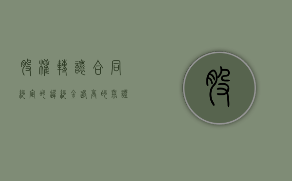 股权转让合同约定的违约金过高的举证责任（股权转让协议违约）