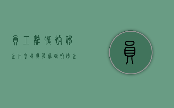 员工离职补偿金什么时候发（离职补偿金发放时间有规定吗）