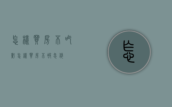 怎样买房不吃亏（怎样买房不被忽悠）