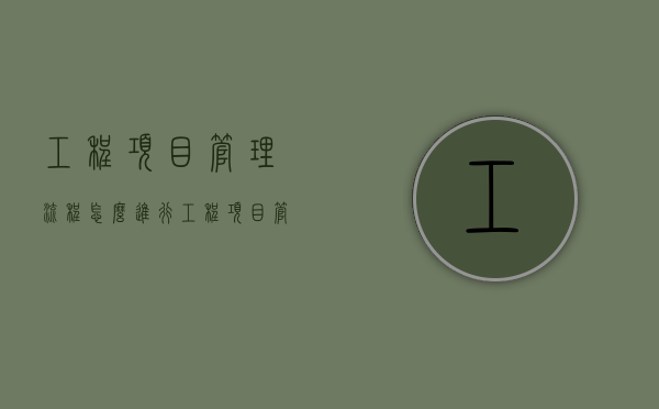 工程项目管理流程怎么进行（工程项目管理基本流程）