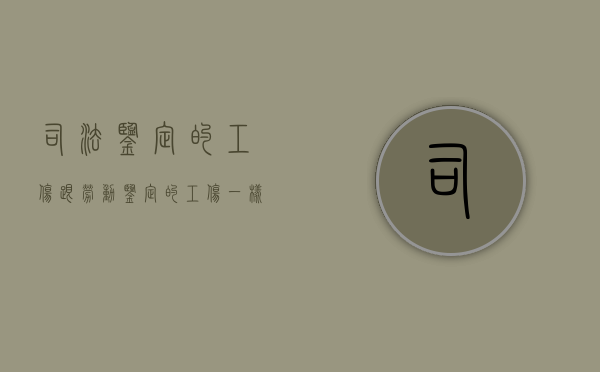 司法鉴定的工伤跟劳动鉴定的工伤一样吗（司法鉴定的工伤跟劳动鉴定的工伤有区别吗）