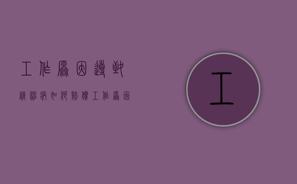 工作原因导致精神病如何赔偿（工作原因导致精神病如何赔偿呢）