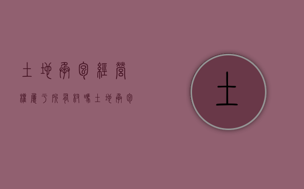 土地承包经营权属于所有杈吗（土地承包经营权是何种性质的权利?）