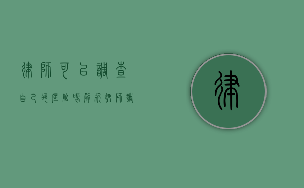 律师可以调查自己的底细吗？解析律师调查权的边界与适用