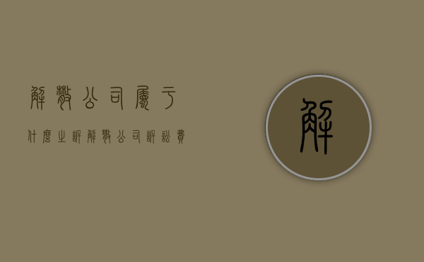 解散公司属于什么之诉（解散公司诉讼费怎么收取）