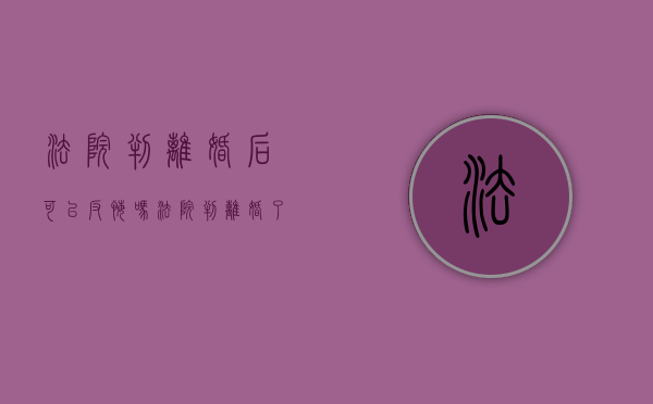 法院判离婚后可以反悔吗（法院判离婚了,还能起诉他吗）