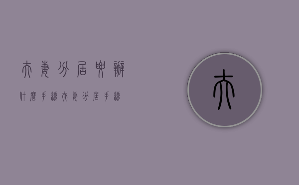 夫妻分居要办什么手续（夫妻分居手续）