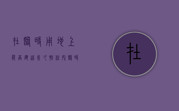 在临时用地上能否建造永久性住宅（临时用地能建厂吗现在）