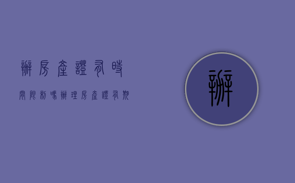 办房产证有时间限制吗?（办理房产证有期限限制吗）