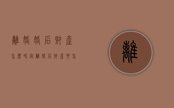 离婚婚后财产怎么界定（离婚后财产要怎么分割）