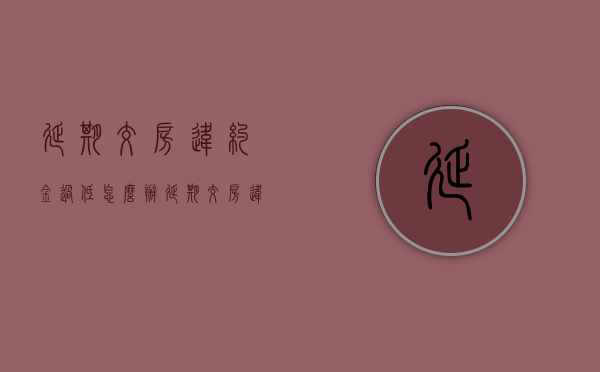 延期交房违约金过低怎么办（延期交房违约金设置上限）