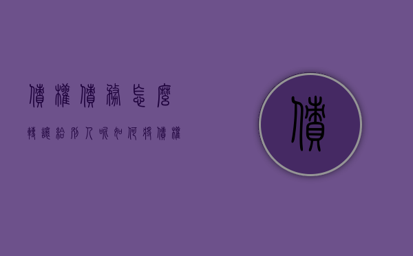 债权债务怎么转让给别人呢（如何将债权转移给别人）