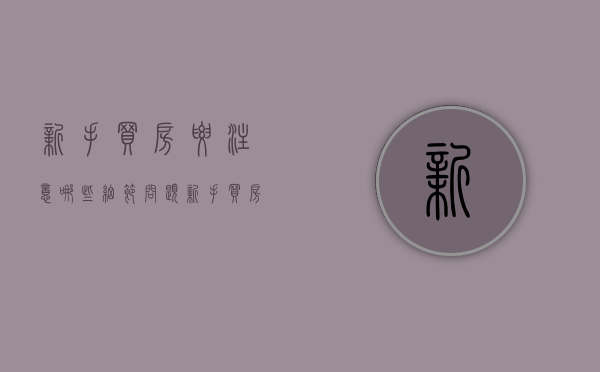 新手买房要注意哪些细节问题（新手买房需要了解什么）