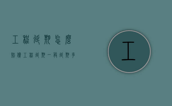 工程延期怎么赔偿（工程延期一般延期多久）