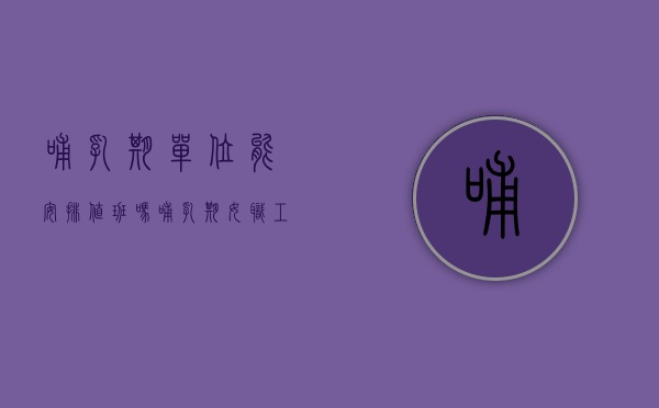 哺乳期单位能安排值班吗（哺乳期女职工能值夜班吗）