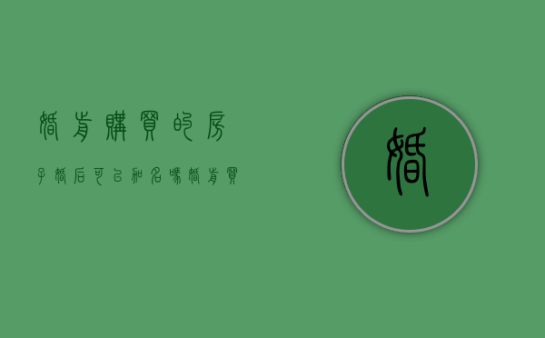 婚前购买的房子婚后可以加名吗（婚前买的房子婚后可以加夫妻的名字吗）