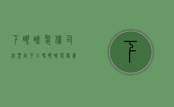 下眼睑裂伤司法鉴定可以吗（眼睑裂伤属于几级伤残）