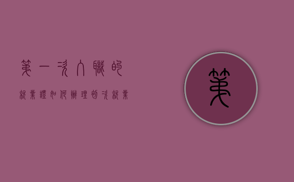 第一次入职的就业证如何办理（初次就业证明怎么弄）