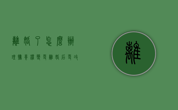 离婚了怎么办理抚养权变更（离婚后更改抚养权的办理流程）