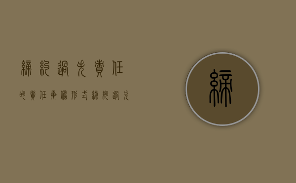 缔约过失责任的责任承担形式（缔约过失责任的责任承担方式）