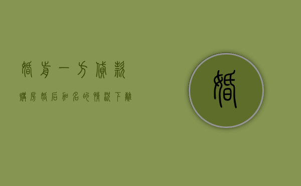 婚前一方贷款购房婚后加名的情况下离婚时怎么分割（2020婚前贷款买房婚后加女方名字）