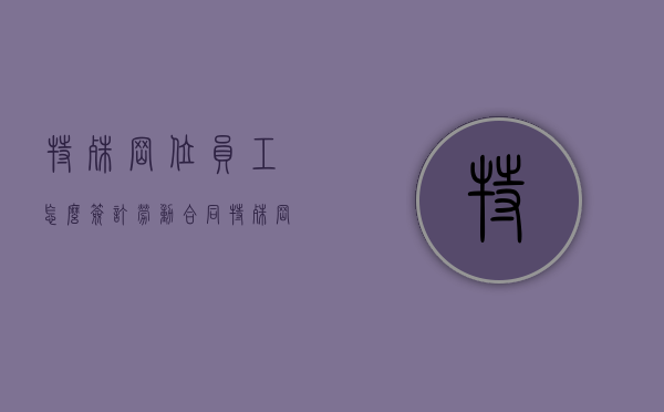 特殊岗位员工怎么签订劳动合同（特殊岗位是如何界定的）