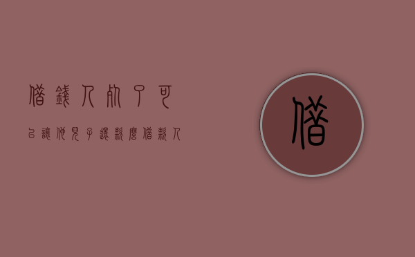 借钱人死了，可以让他儿子还款么？（借款人死了子女有偿还的义务吗）