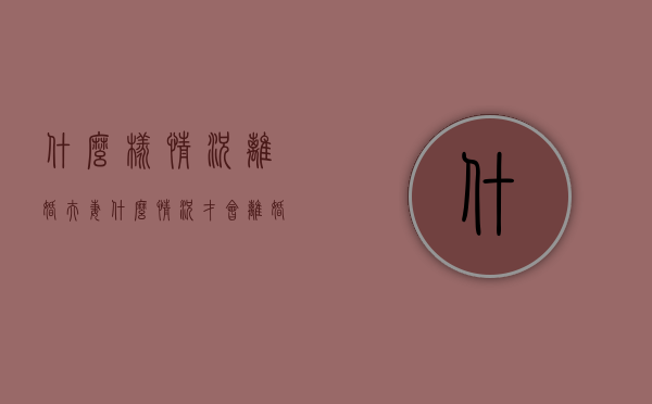 什么样情况离婚（夫妻什么情况才会离婚）