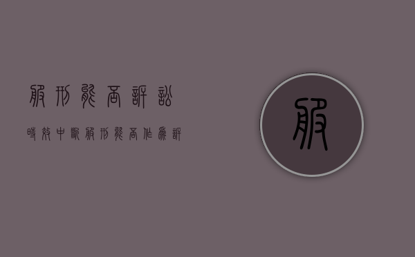 服刑能否诉讼时效中断？（服刑能否作为诉讼时效中止的理由有哪些）