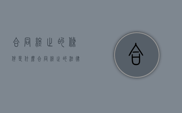合同终止的条件是什么（合同终止的法律依据）