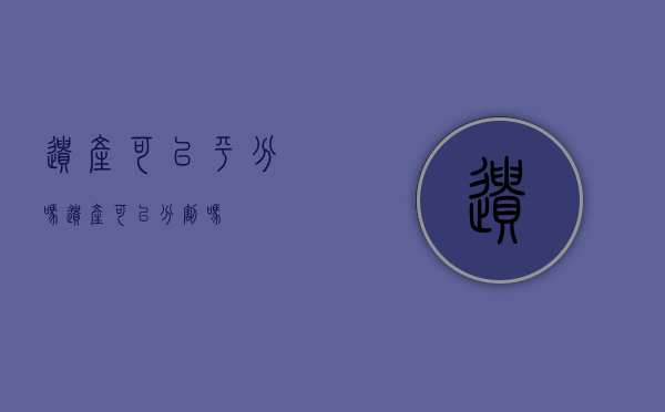 遗产可以平分吗（遗产可以分割吗）