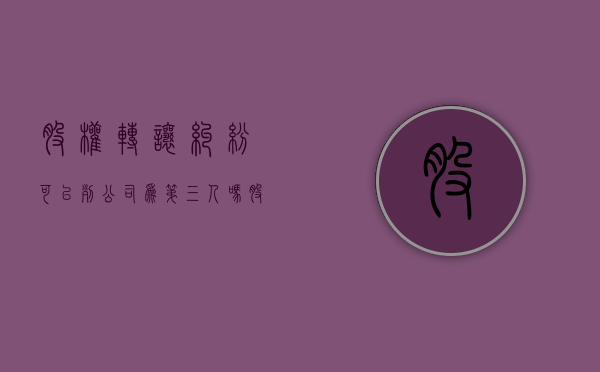 股权转让纠纷可以列公司为第三人吗（股权转让免遭第三人追索）