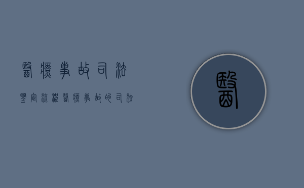 医疗事故司法鉴定流程（医疗事故的司法鉴定 主要鉴定什么）