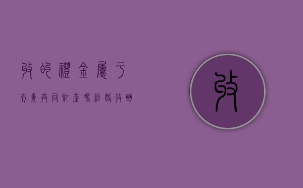 收的礼金属于夫妻共同财产吗（结婚收到的礼金算收入吗）