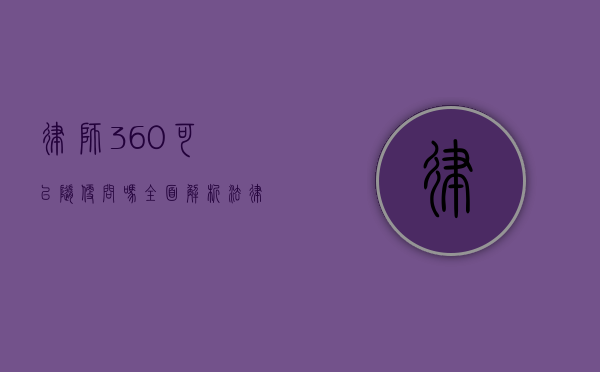律师360可以随便问吗？全面解析法律咨询平台的使用与注意事项