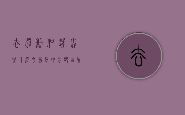 去劳动仲裁需要什么（去劳动仲裁都需要带什么）