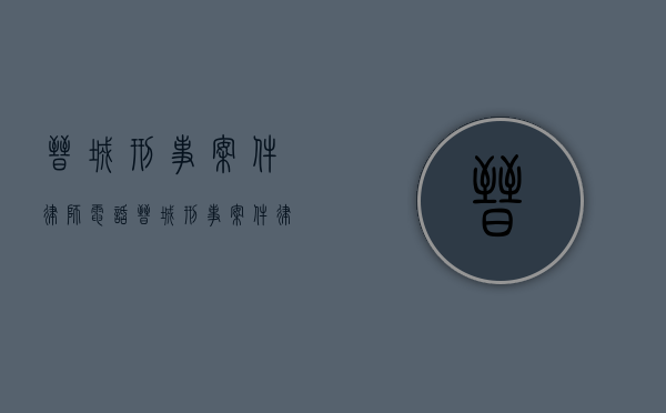 晋城刑事案件律师电话（晋城刑事案件律师名单）