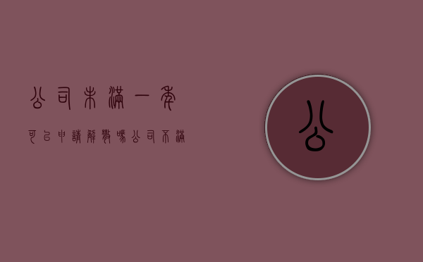 公司未满一年可以申请解散吗（公司不满一年辞退我有什么赔偿 n+1）