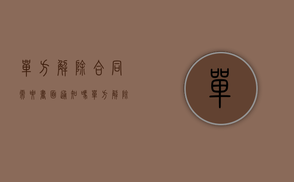 单方解除合同需要书面通知吗（单方解除合同要通知吗）