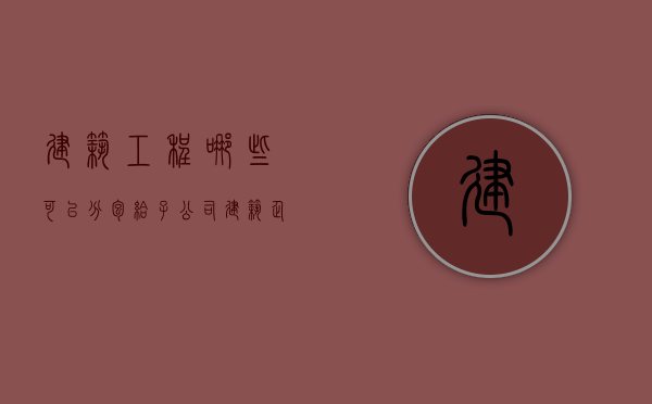 建筑工程哪些可以分包给子公司（建筑企业可以分包劳务给个人吗）
