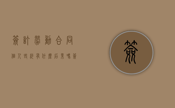 签订劳动合同个人毁约有什么后果吗（签订劳动合同个人毁约有什么后果嘛）