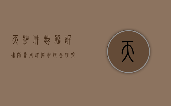 天津仲裁胜诉律师费用详解，如何合理预算与选择律师