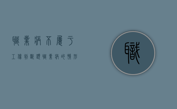 职业病不属于工伤判断题（职业病的情形不属于工伤判断对错）